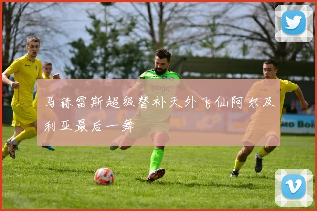 马赫雷斯超级替补天外飞仙阿尔及利亚最后一舞