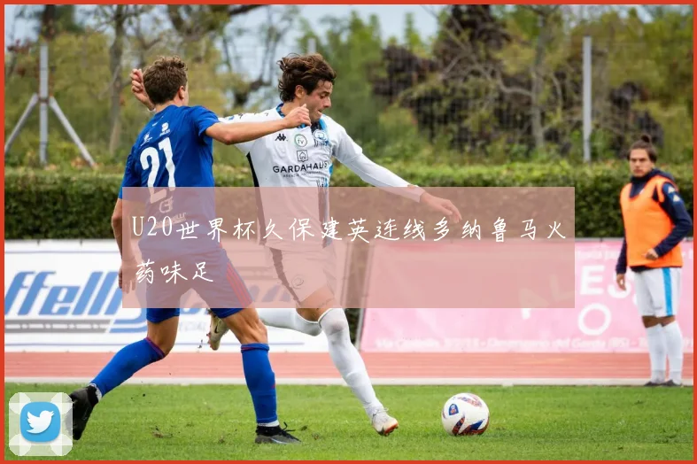 U20世界杯久保建英连线多纳鲁马火药味足