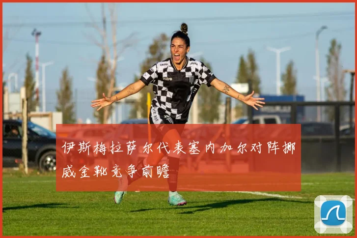 伊斯梅拉萨尔代表塞内加尔对阵挪威金靴竞争前瞻