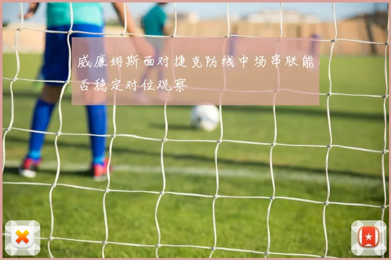 威廉姆斯面对捷克防线中场串联能否稳定对位观察