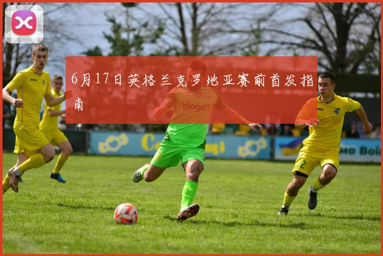 6月17日英格兰克罗地亚赛前首发指南