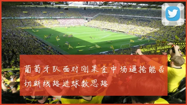 葡萄牙队面对刚果金中场逼抢能否切断线路进球数思路