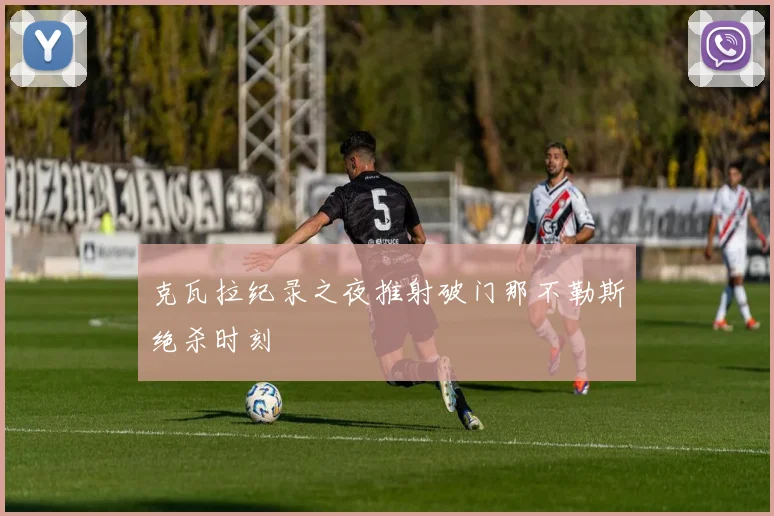 克瓦拉纪录之夜推射破门那不勒斯绝杀时刻