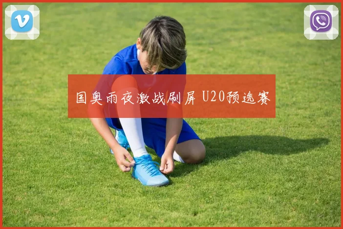 国奥雨夜激战刷屏 U20预选赛