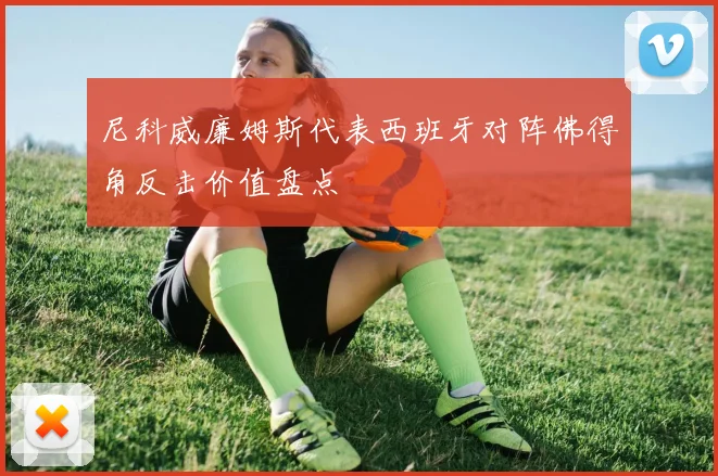 尼科威廉姆斯代表西班牙对阵佛得角反击价值盘点