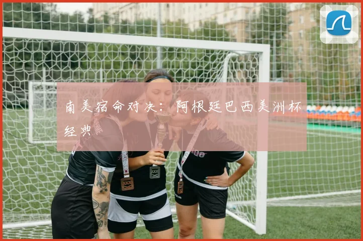 南美宿命对决：阿根廷巴西美洲杯经典