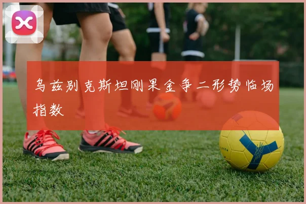 乌兹别克斯坦刚果金争二形势临场指数
