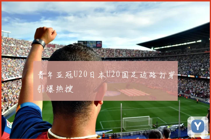 青年亚冠U20日本U20国足边路打穿引爆热搜