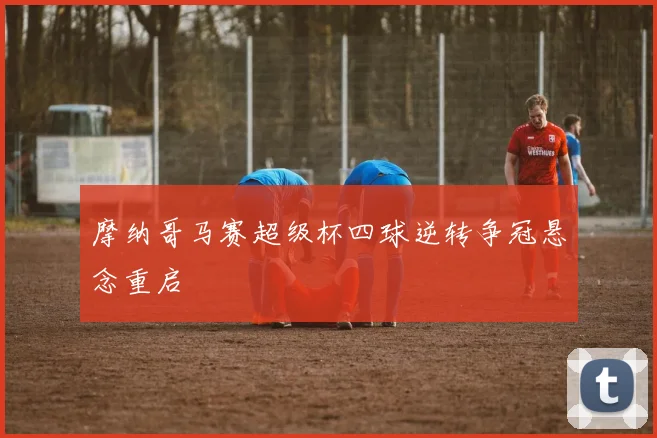 摩纳哥马赛超级杯四球逆转争冠悬念重启