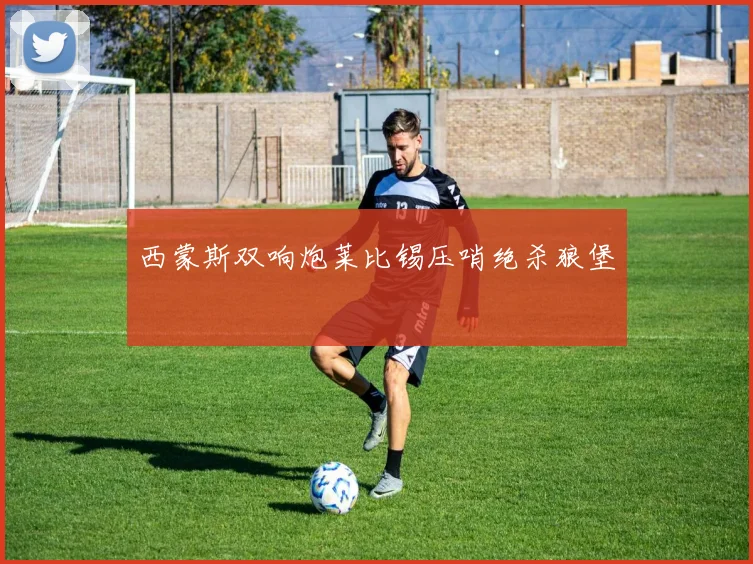 西蒙斯双响炮莱比锡压哨绝杀狼堡