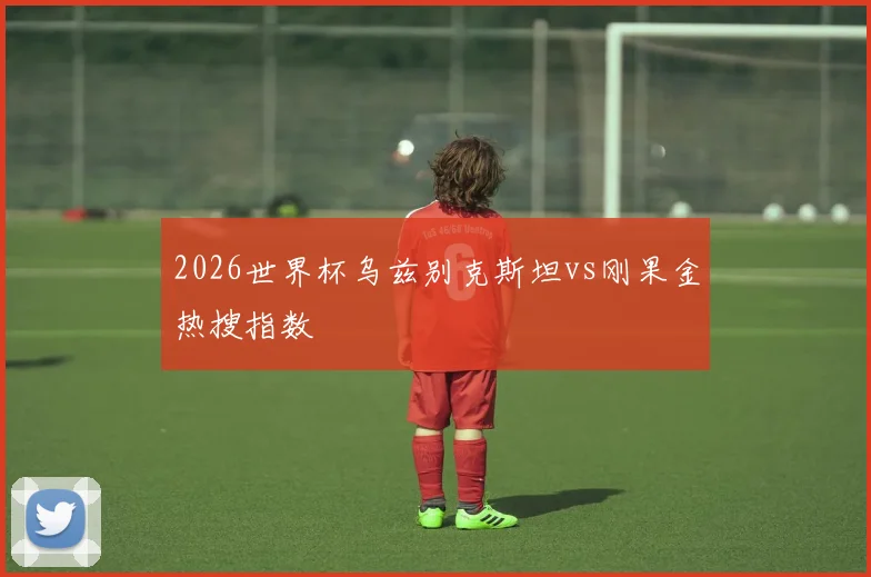 2026世界杯乌兹别克斯坦vs刚果金热搜指数