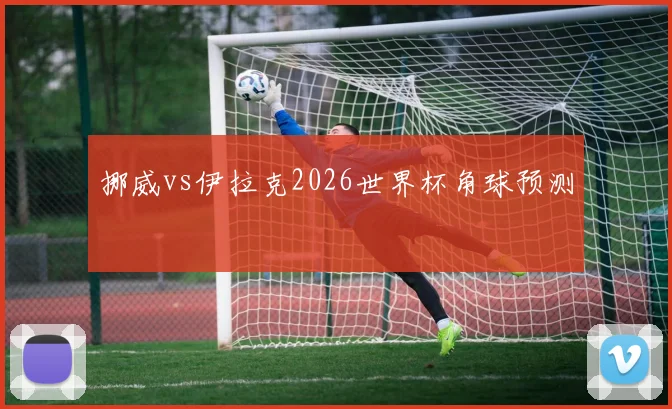 挪威vs伊拉克2026世界杯角球预测