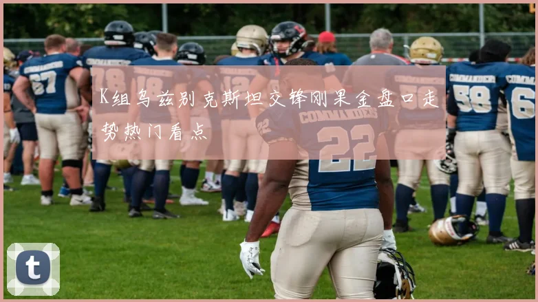 K组乌兹别克斯坦交锋刚果金盘口走势热门看点