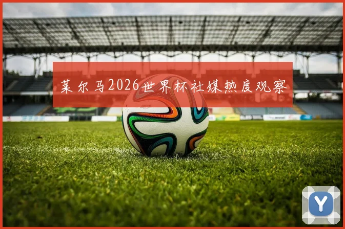 莱尔马2026世界杯社媒热度观察