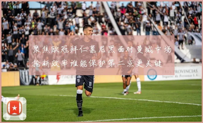聚焦欧冠拜仁慕尼黑面对曼城中场抢断效率谁能保护第二点更关键