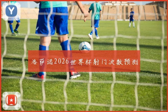 洛萨诺2026世界杯射门次数预测