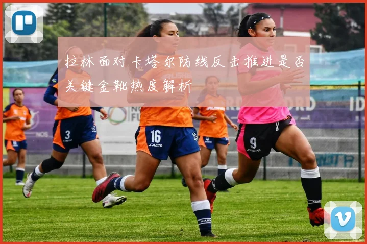 拉林面对卡塔尔防线反击推进是否关键金靴热度解析