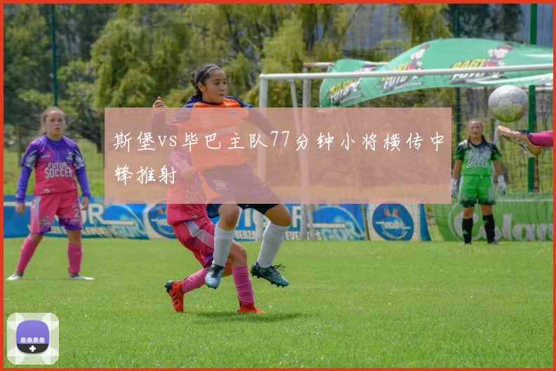 斯堡vs毕巴主队77分钟小将横传中锋推射