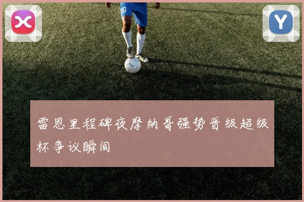 雷恩里程碑夜摩纳哥强势晋级超级杯争议瞬间