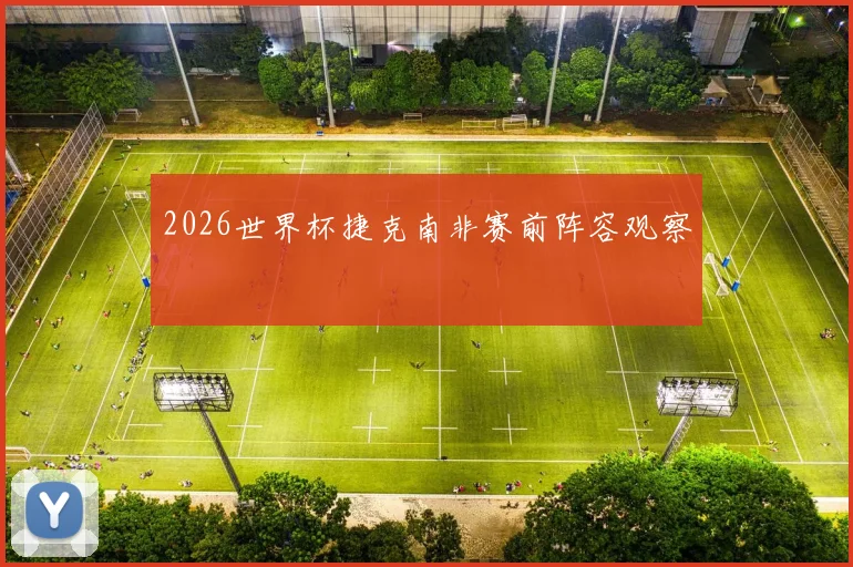 2026世界杯捷克南非赛前阵容观察
