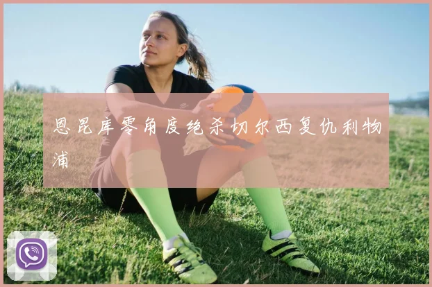 恩昆库零角度绝杀切尔西复仇利物浦