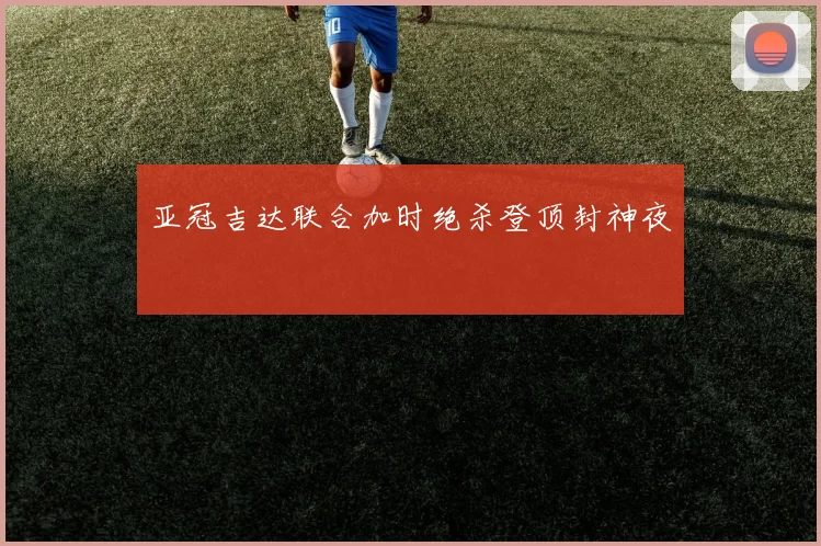亚冠吉达联合加时绝杀登顶封神夜