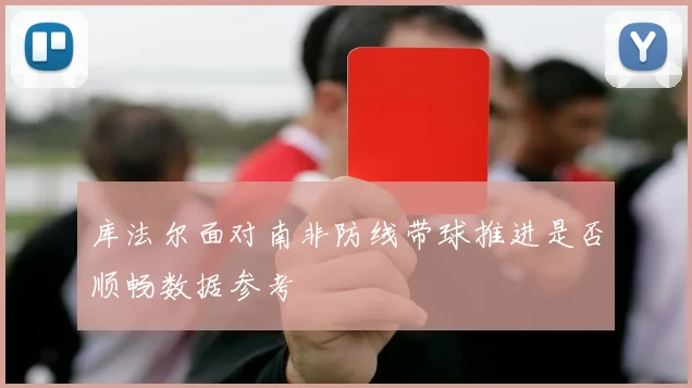 库法尔面对南非防线带球推进是否顺畅数据参考