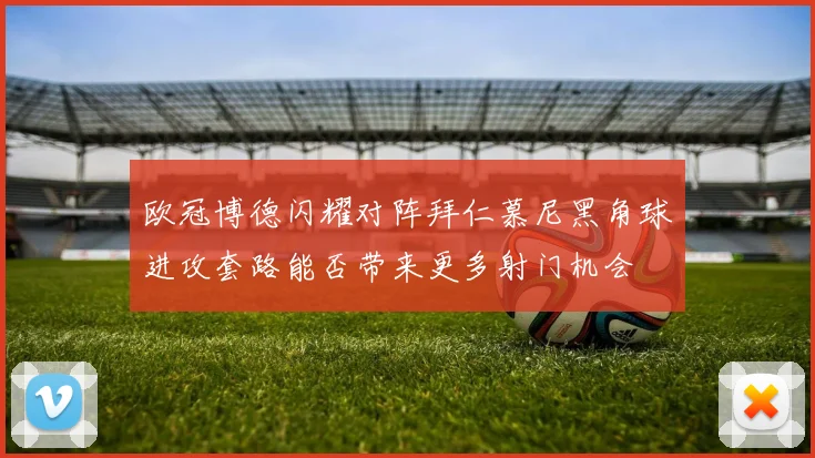 欧冠博德闪耀对阵拜仁慕尼黑角球进攻套路能否带来更多射门机会