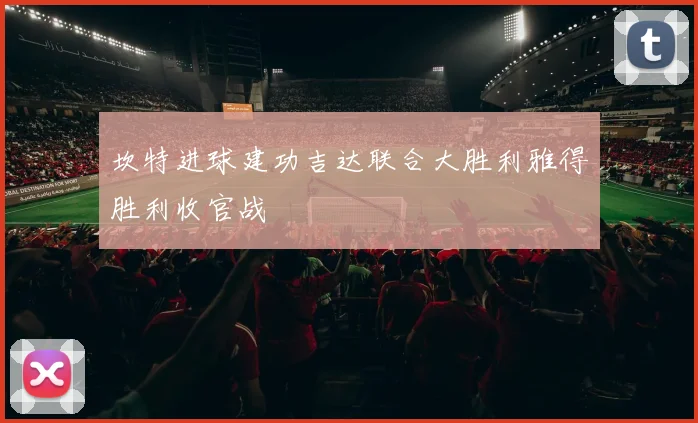 坎特进球建功吉达联合大胜利雅得胜利收官战