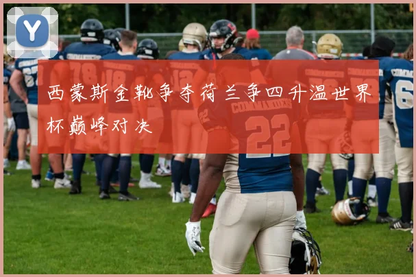 西蒙斯金靴争夺荷兰争四升温世界杯巅峰对决