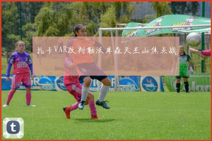 扎卡VAR改判勒沃库森天王山焦点战