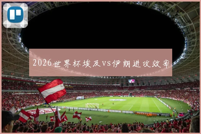2026世界杯埃及vs伊朗进攻效率