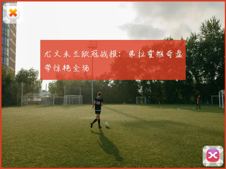 尤文米兰欧冠战报：弗拉霍维奇盘带惊艳全场