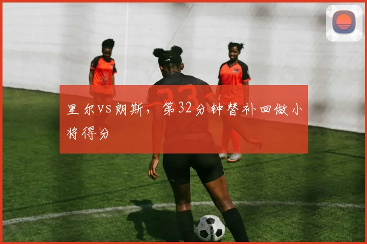 里尔vs朗斯,第32分钟替补回做小将得分
