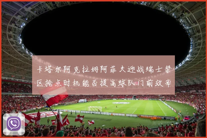 卡塔尔阿克拉姆阿菲夫迎战瑞士禁区抢点时机能否提高球队门前效率