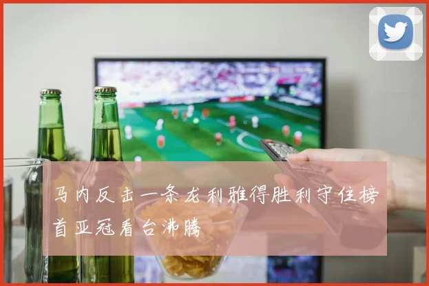 马内反击一条龙利雅得胜利守住榜首亚冠看台沸腾