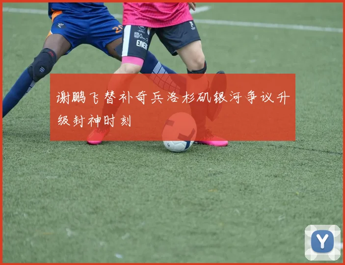 谢鹏飞替补奇兵洛杉矶银河争议升级封神时刻