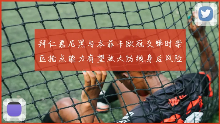 拜仁慕尼黑与本菲卡欧冠交锋时禁区抢点能力有望放大防线身后风险