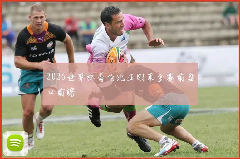 2026世界杯哥伦比亚刚果金赛前盘口前瞻