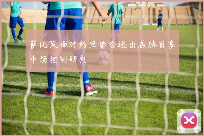 萨比策面对约旦能否送出威胁直塞中场控制研判