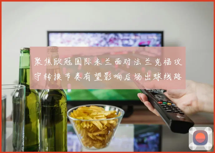 聚焦欧冠国际米兰面对法兰克福攻守转换节奏有望影响后场出球线路