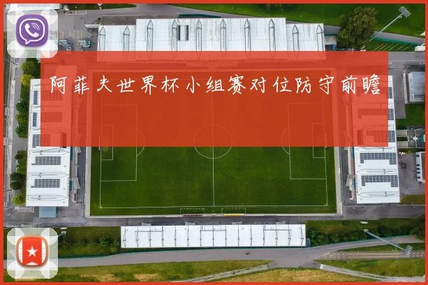 阿菲夫世界杯小组赛对位防守前瞻