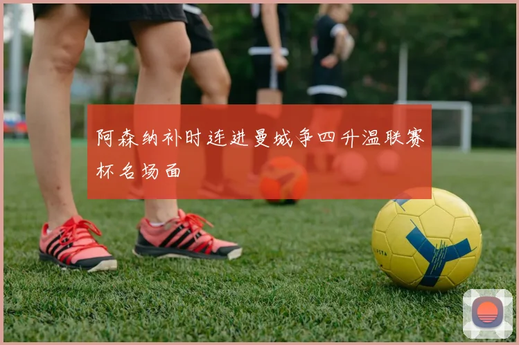 阿森纳补时连进曼城争四升温联赛杯名场面