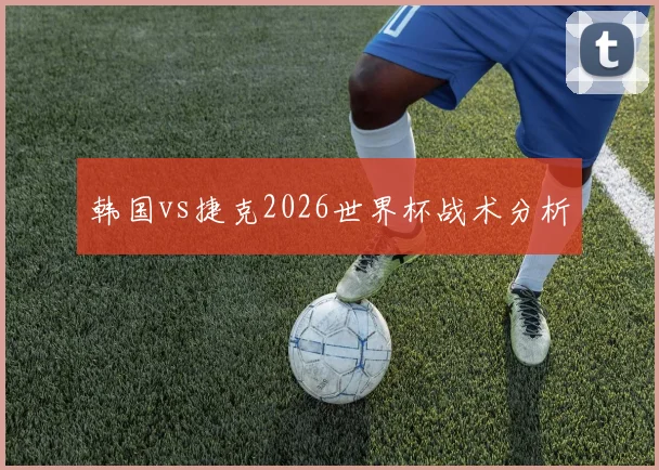 韩国vs捷克2026世界杯战术分析