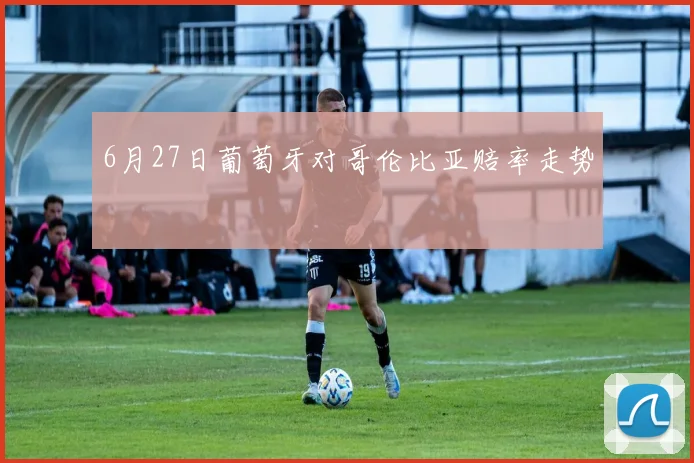 6月27日葡萄牙对哥伦比亚赔率走势