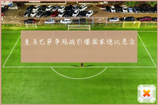 皇马巴萨争冠战引爆国家德比悬念