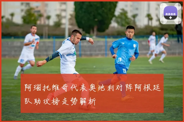 阿瑙托维奇代表奥地利对阵阿根廷队助攻榜走势解析