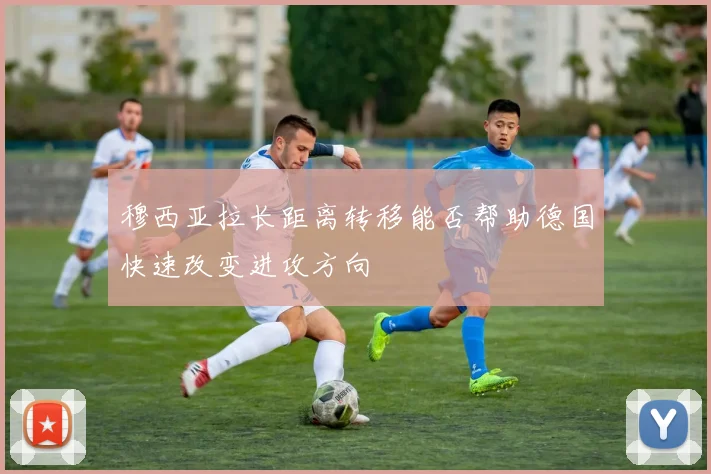 穆西亚拉长距离转移能否帮助德国快速改变进攻方向