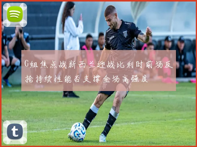 G组焦点战新西兰迎战比利时前场反抢持续性能否支撑全场高强度