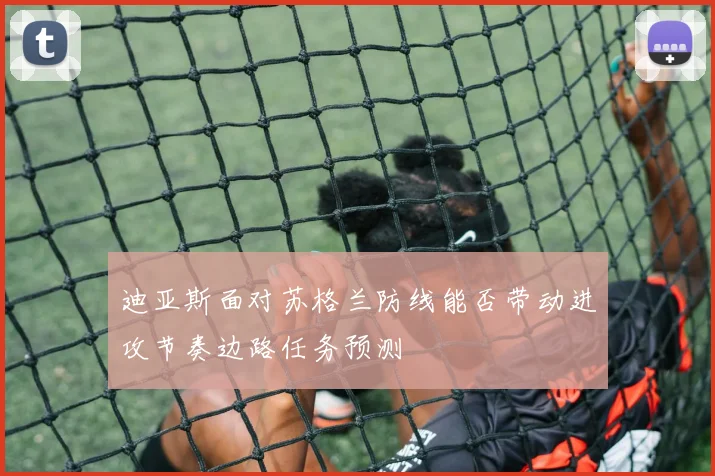 迪亚斯面对苏格兰防线能否带动进攻节奏边路任务预测